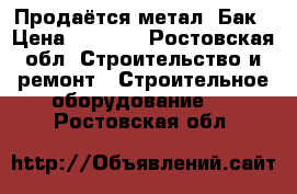 Продаётся метал. Бак › Цена ­ 7 000 - Ростовская обл. Строительство и ремонт » Строительное оборудование   . Ростовская обл.